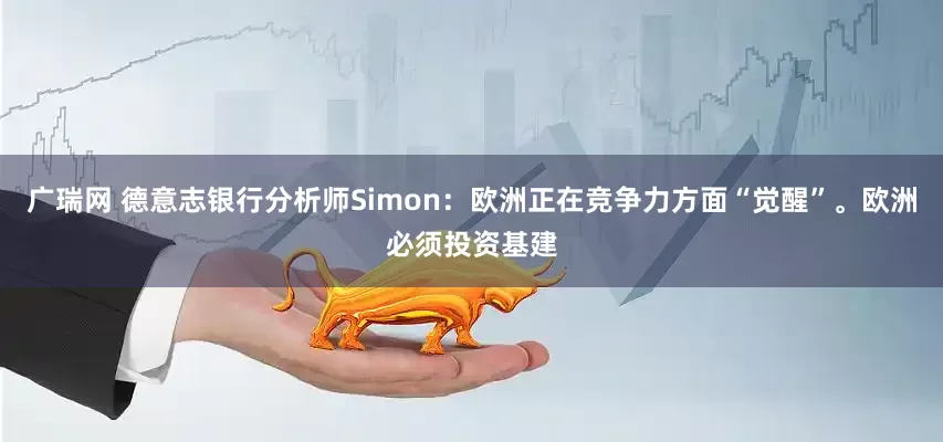 广瑞网 德意志银行分析师Simon：欧洲正在竞争力方面“觉醒”。欧洲必须投资基建