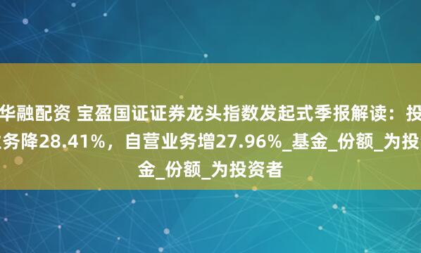 华融配资 宝盈国证证券龙头指数发起式季报解读：投行业务降28.41%，自营业务增27.96%_基金_份额_为投资者