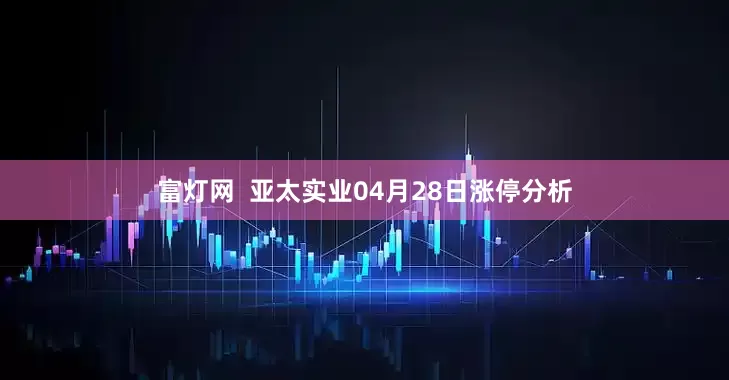 富灯网  亚太实业04月28日涨停分析