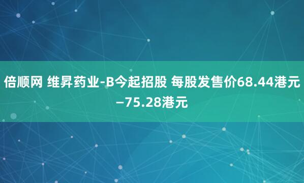 倍顺网 维昇药业-B今起招股 每股发售价68.44港元—75.28港元