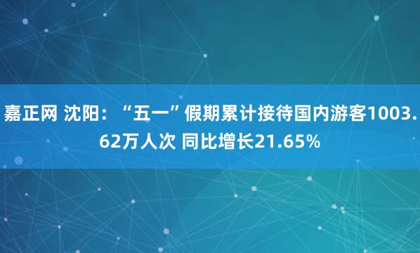 嘉正网 沈阳：“五一”假期累计接待国内游客1003.62万人次 同比增长21.65%