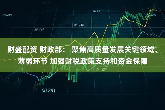 财盛配资 财政部： 聚焦高质量发展关键领域、薄弱环节 加强财税政策支持和资金保障
