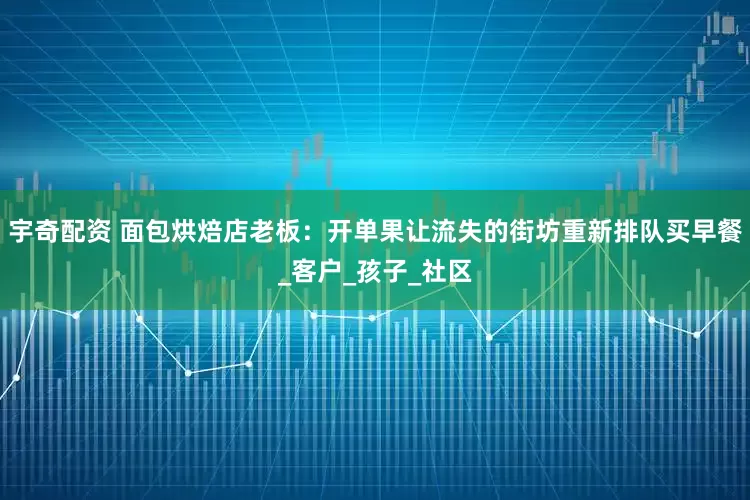 宇奇配资 面包烘焙店老板：开单果让流失的街坊重新排队买早餐_客户_孩子_社区