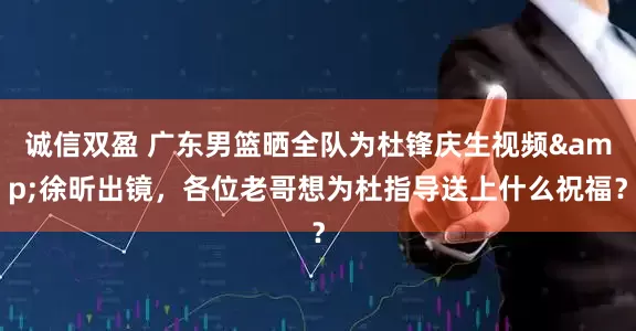诚信双盈 广东男篮晒全队为杜锋庆生视频&徐昕出镜，各位老哥想为杜指导送上什么祝福？