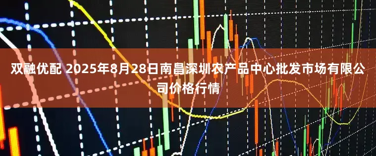 双融优配 2025年8月28日南昌深圳农产品中心批发市场有限公司价格行情