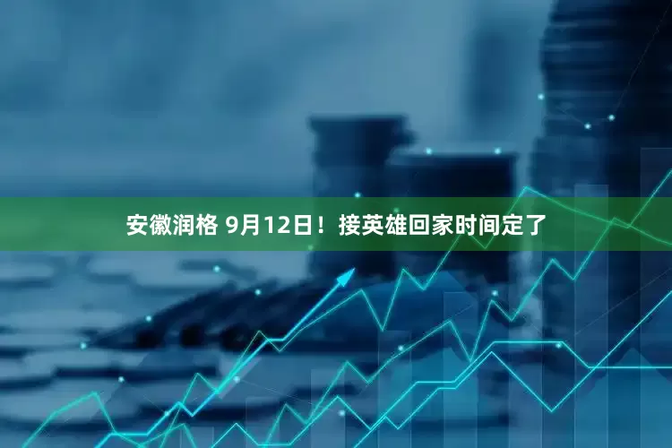 安徽润格 9月12日！接英雄回家时间定了